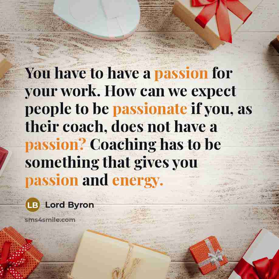 “You have to have a passion for your work. How can we expect people to be passionate if you, as their coach, does not have a passion? Coaching has to be something that gives you passion and energy.” quote by Lord Byron
