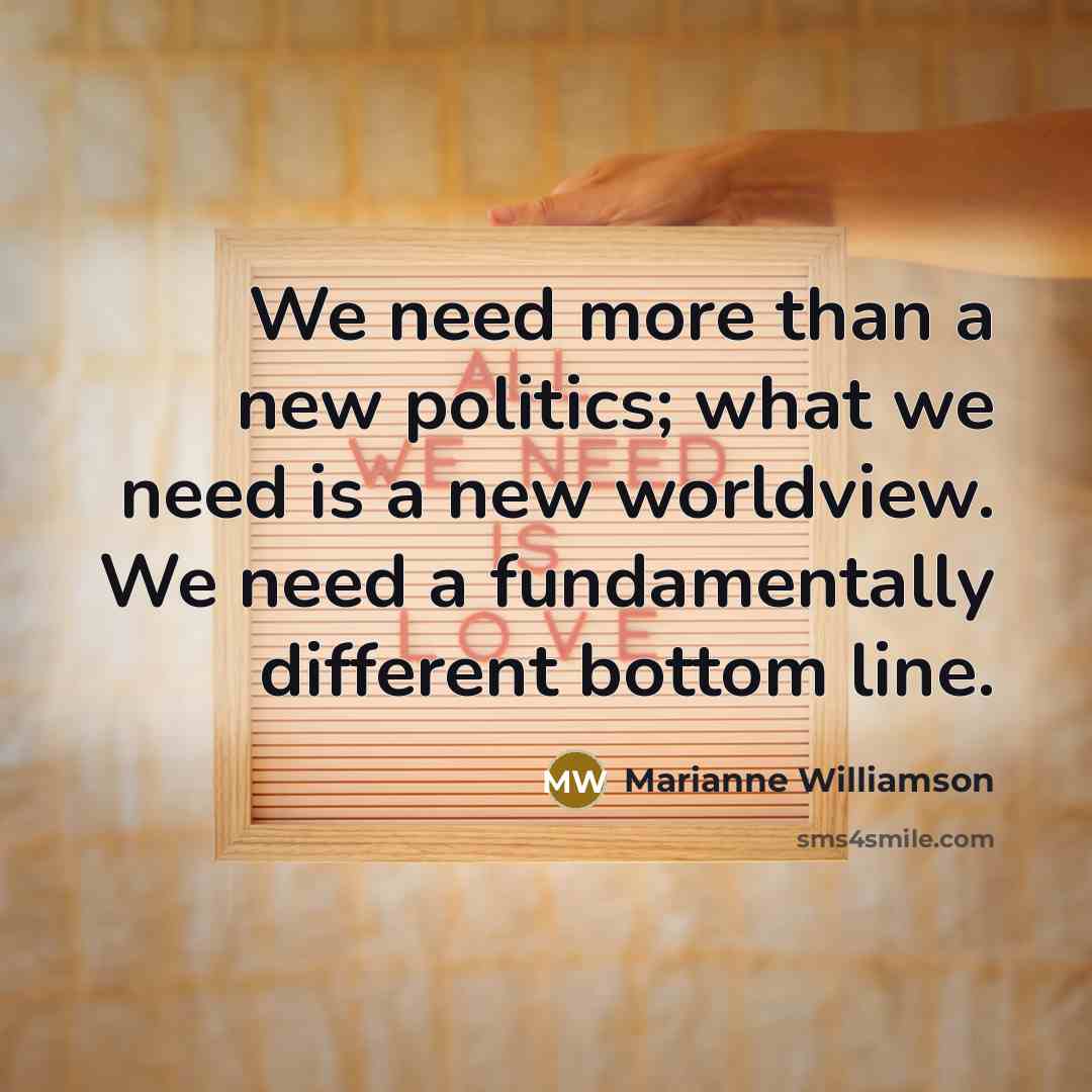 “We need more than a new politics; what we need…” quote by Marianne Williamson