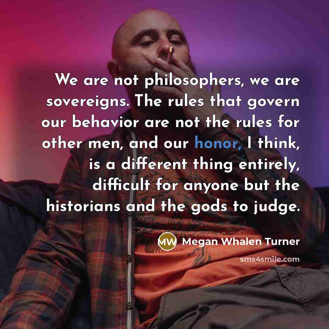 “We are not philosophers, we are sovereigns. The rules that…” quote by Megan Whalen Turner
