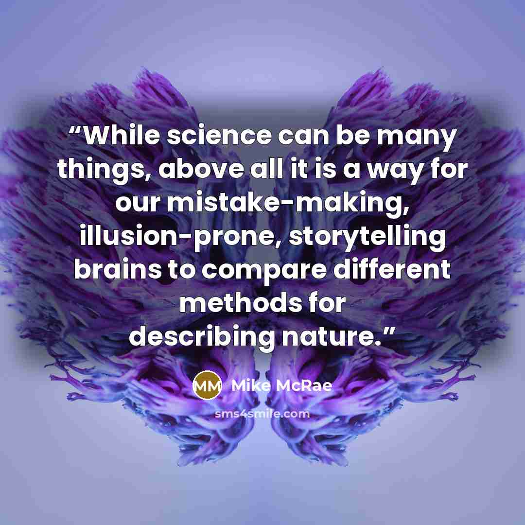 “While science can be many things, above all it is a way for our mistake-making, illusion-prone, storytelling brains to compare different methods for describing nature.” quote by Mike McRae