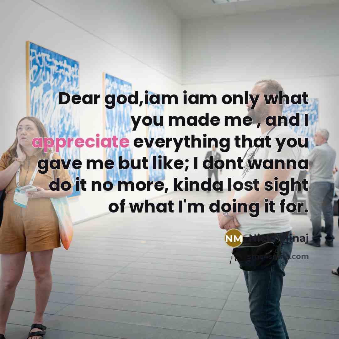 “Dear god,iam iam only what you made me , and I appreciate everything that you gave me but like; I dont wanna do it no more, kinda lost sight of what I'm doing it for.” quote by Nicki Minaj