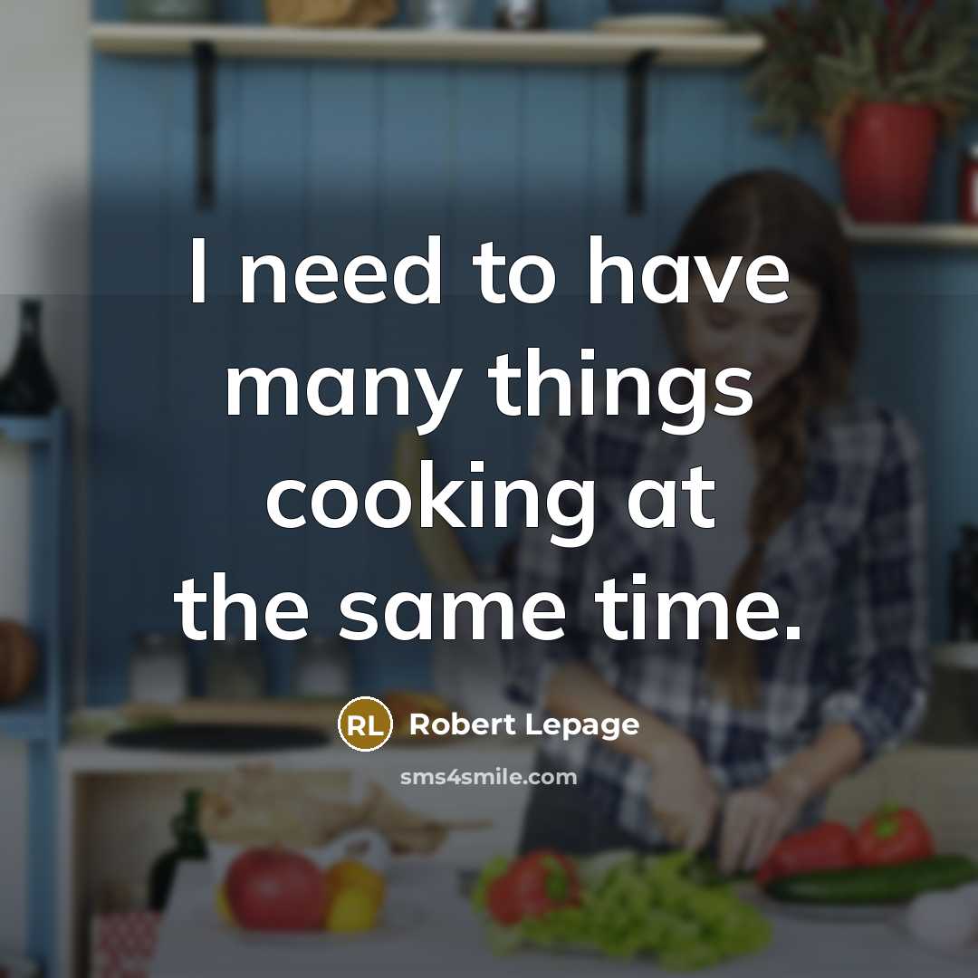 “I need to have many things cooking at the same…” quote by Robert Lepage