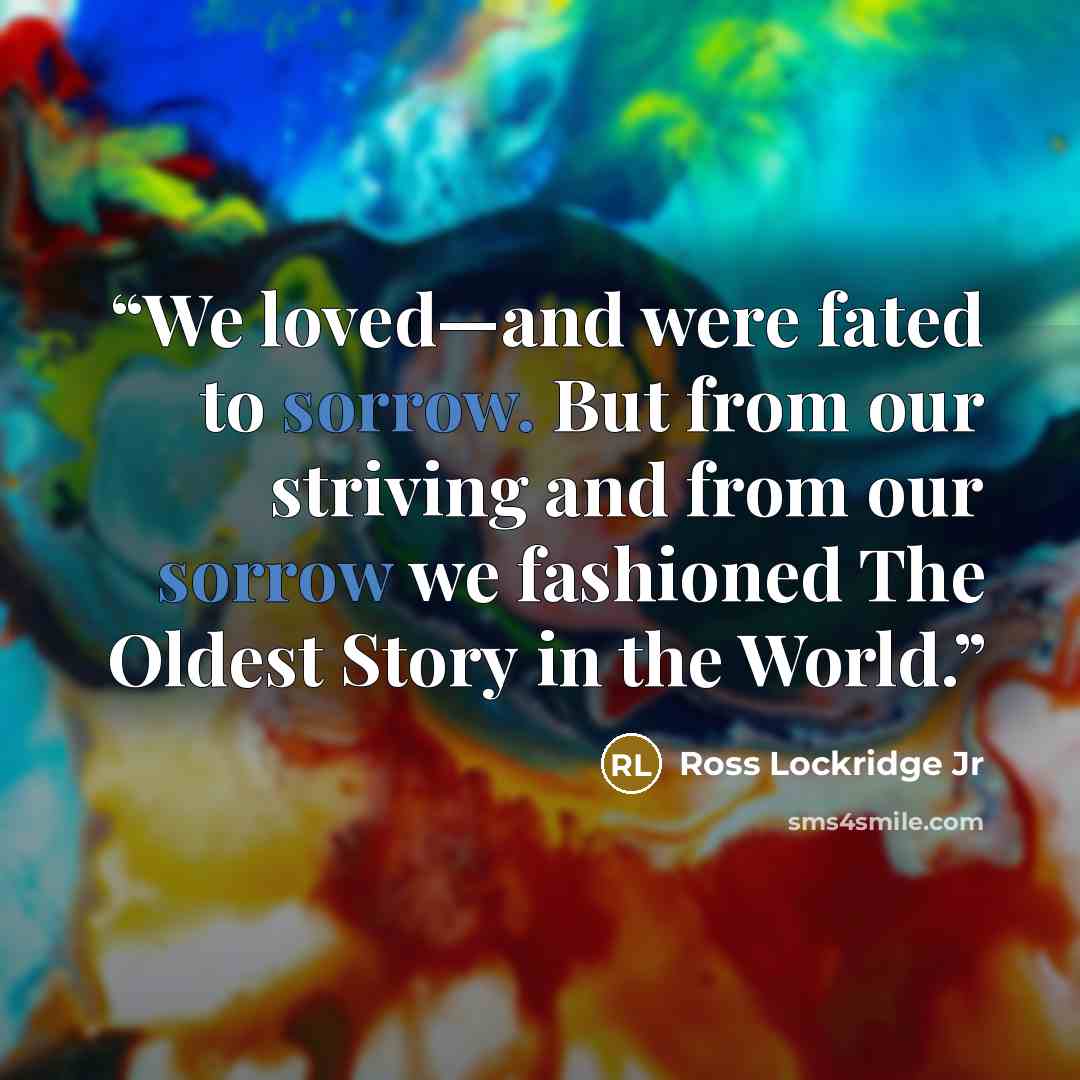 “We loved—and were fated to sorrow. But from our striving and from our sorrow we fashioned The Oldest Story in the World.” quote by Ross Lockridge Jr
