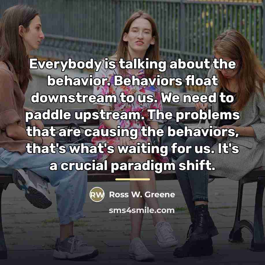 “Everybody is talking about the behavior. Behaviors float downstream to…” quote by Ross W. Greene