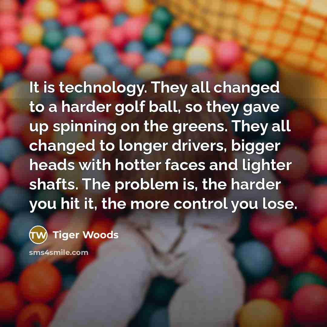 “It is technology. They all changed to a harder golf…” quote by Tiger Woods