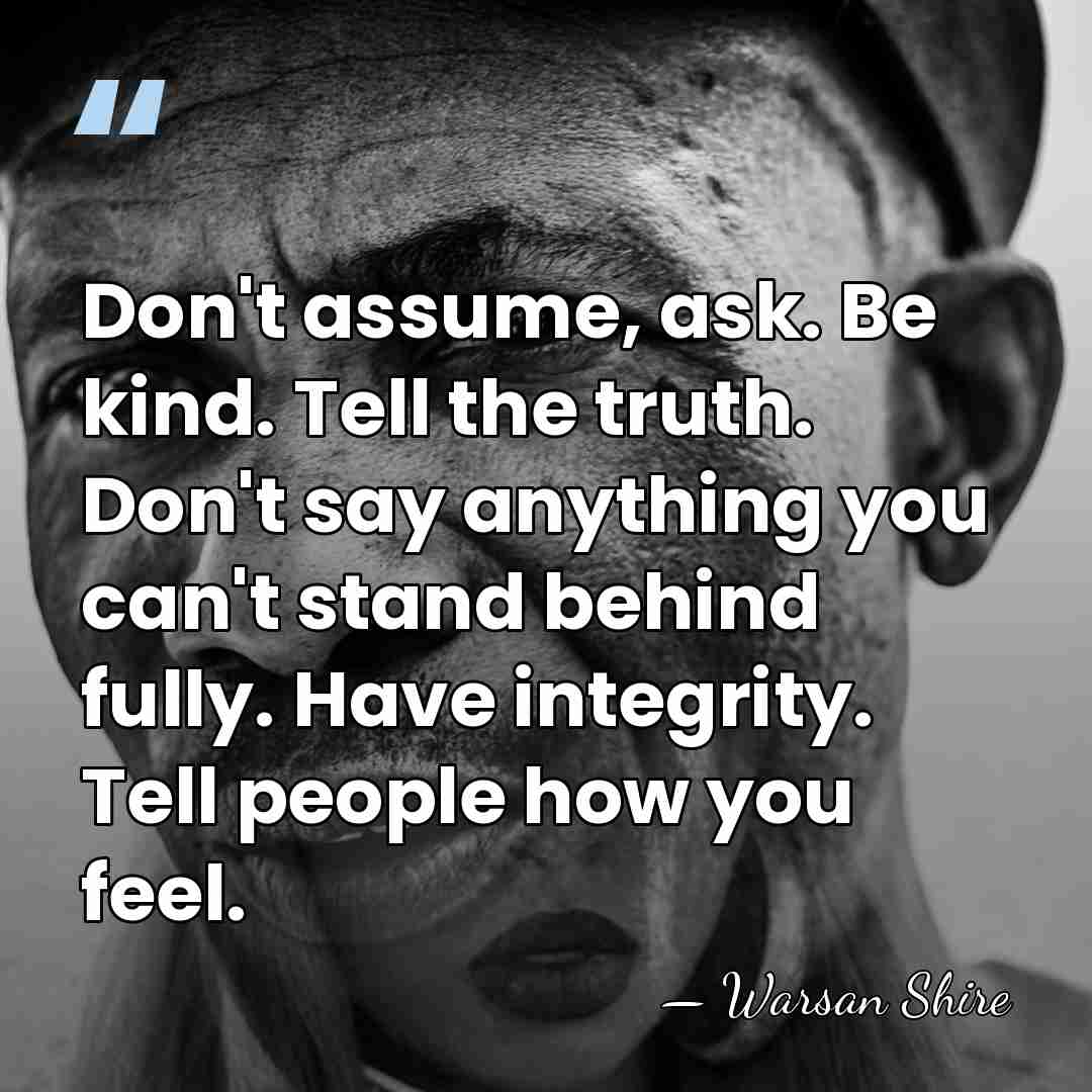 Don't assume, ask. Be kind. Tell the truth. Don't say anything you&hellip; - Warsan Shire
