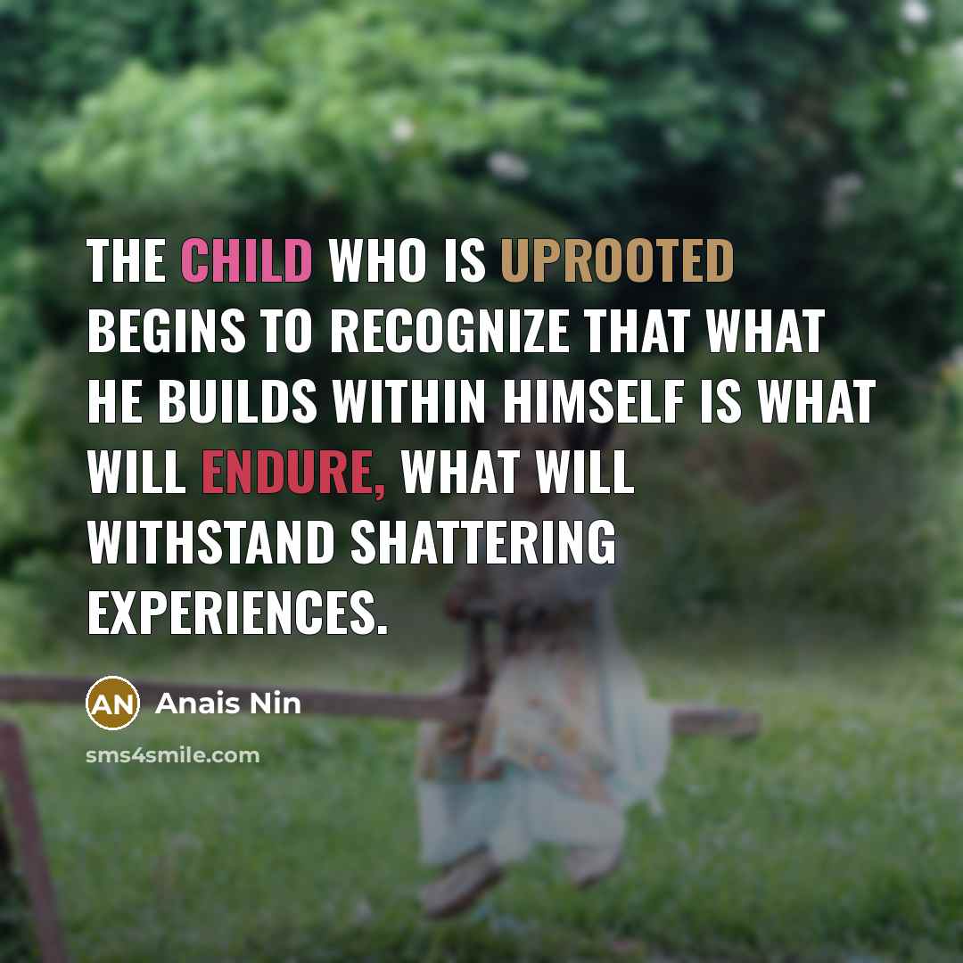 “The child who is uprooted begins to recognize that what he builds within himself is what will endure, what will withstand shattering experiences.” quote by Anais Nin