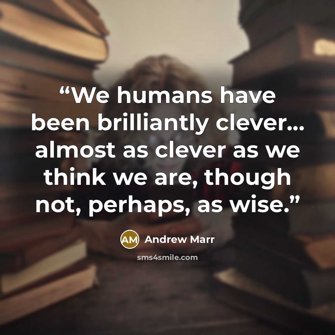 “We humans have been brilliantly clever... almost as clever as we think we are, though not, perhaps, as wise.” quote by Andrew Marr