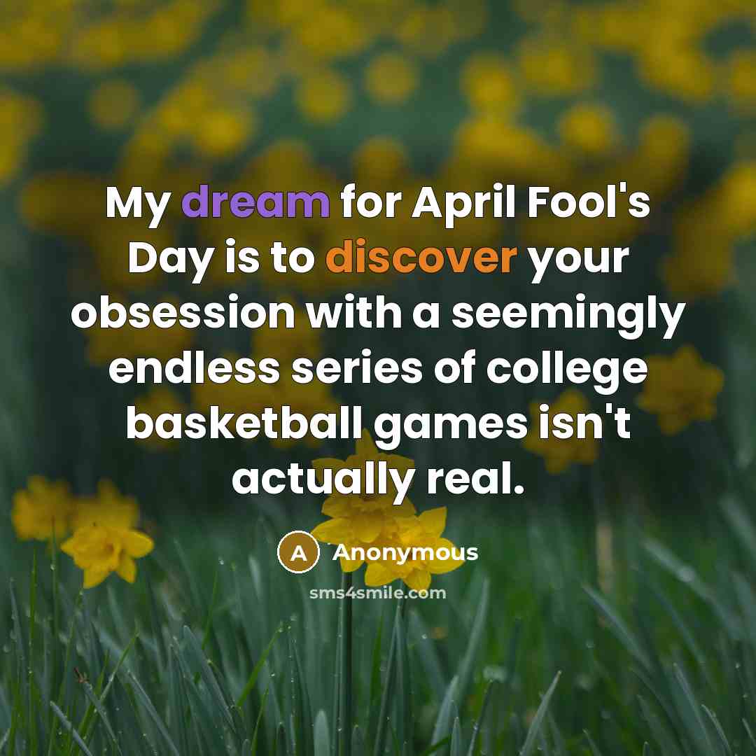 “My dream for April Fool's Day is to discover your obsession with a seemingly endless series of college basketball games isn't actually real.” quote by Anonymous