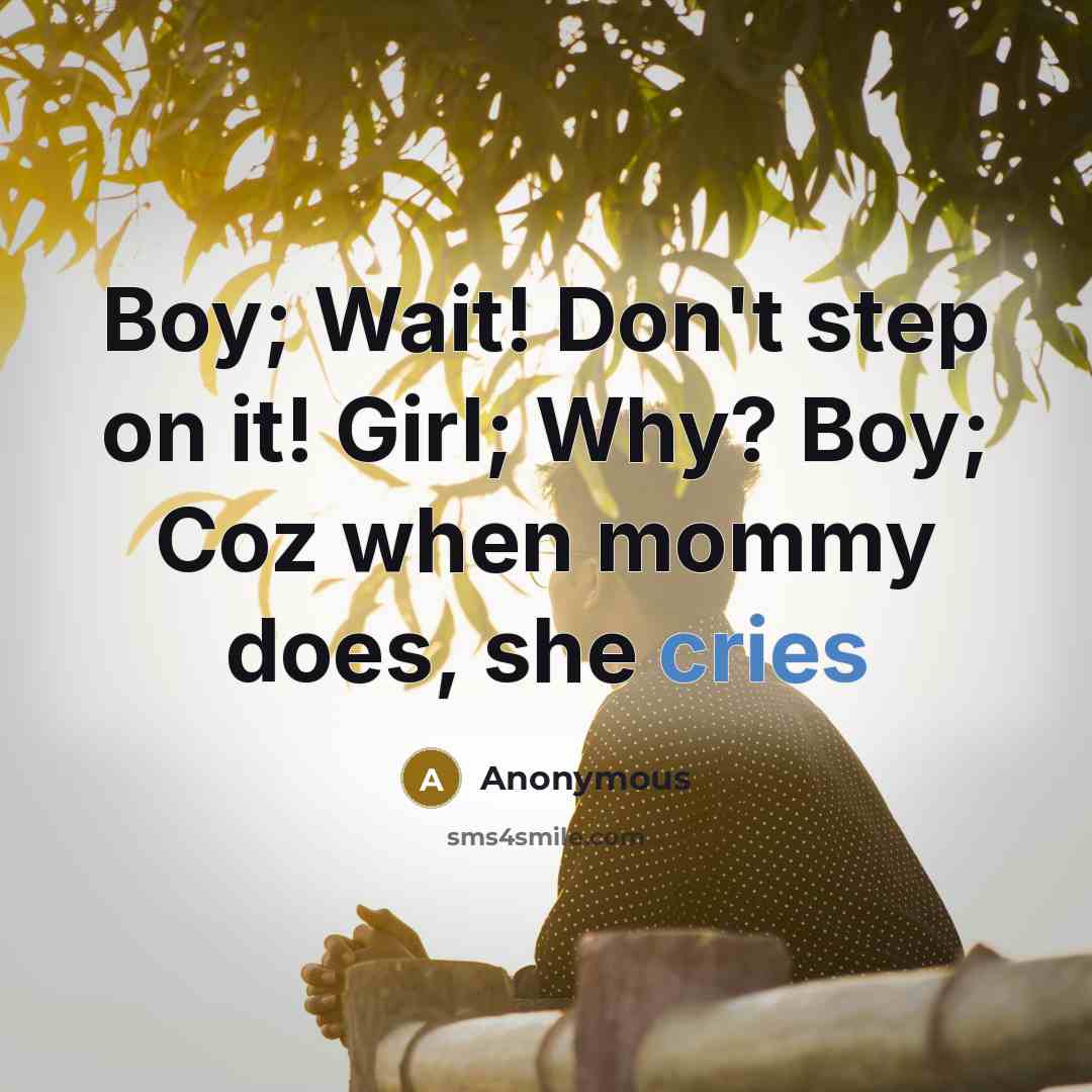 “Boy; Wait! Don't step on it! Girl; Why? Boy; Coz when mommy does, she cries” quote by Anonymous