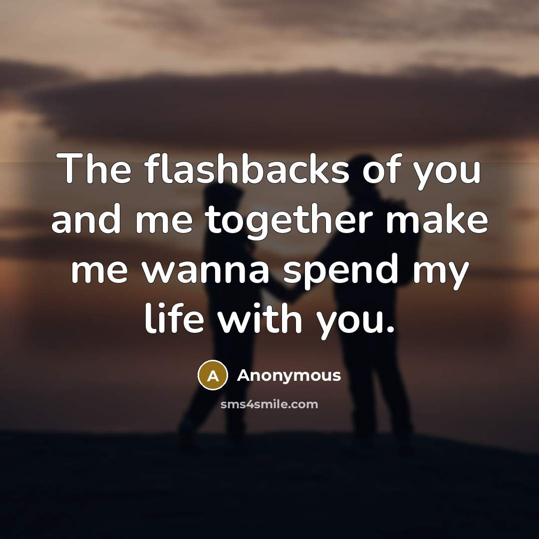 “The flashbacks of you and me together make me wanna spend my life with you.” quote by Anonymous