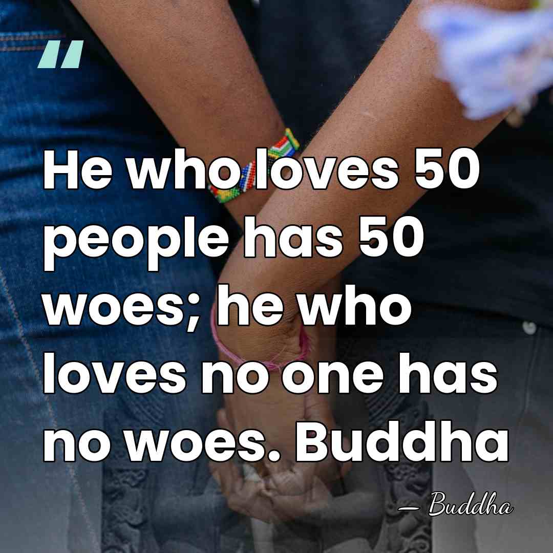 He who loves 50 people has 50 woes; he who loves no&hellip; - Buddha
