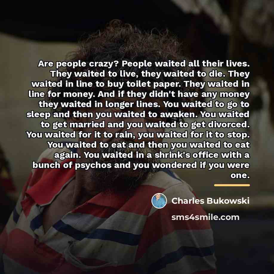 “Are people crazy? People waited all their lives. They waited…” quote by Charles Bukowski