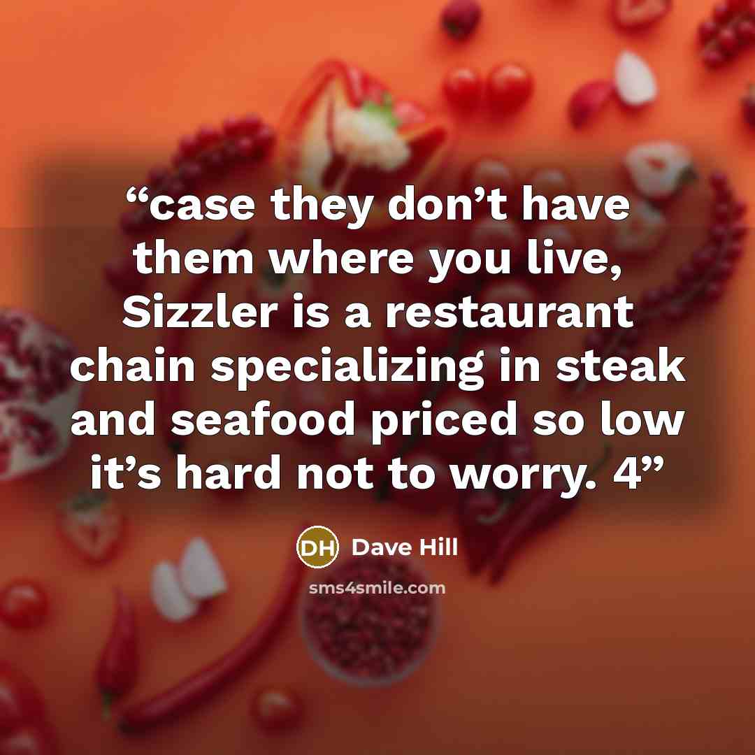 “case they don’t have them where you live, Sizzler is a restaurant chain specializing in steak and seafood priced so low it’s hard not to worry. 4” quote by Dave Hill