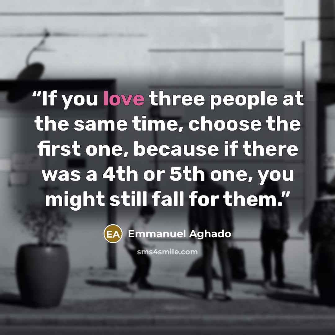 “If you love three people at the same time, choose the first one, because if there was a 4th or 5th one, you might still fall for them.” quote by Emmanuel Aghado