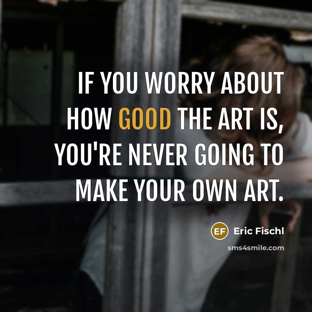 “If you worry about how good the art is, you're…” quote by Eric Fischl