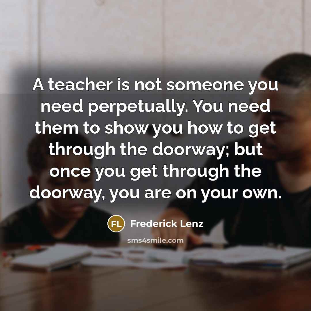 “A teacher is not someone you need perpetually. You need…” quote by Frederick Lenz