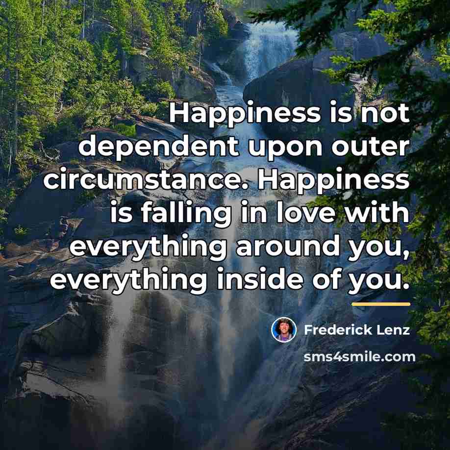 “Happiness is not dependent upon outer circumstance. Happiness is falling…” quote by Frederick Lenz
