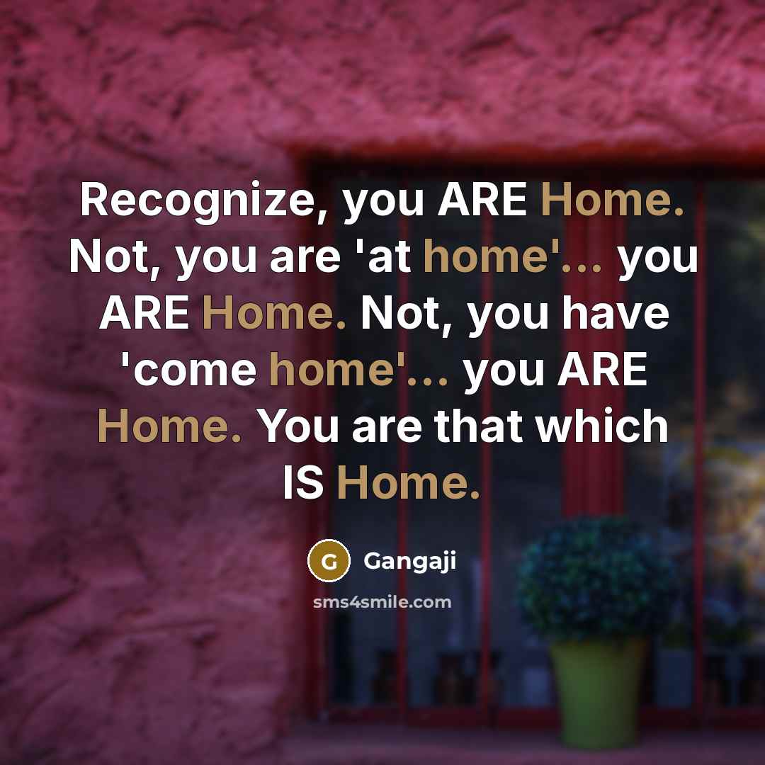 “Recognize, you ARE Home. Not, you are 'at home'... you ARE Home. Not, you have 'come home'... you ARE Home. You are that which IS Home.” quote by Gangaji