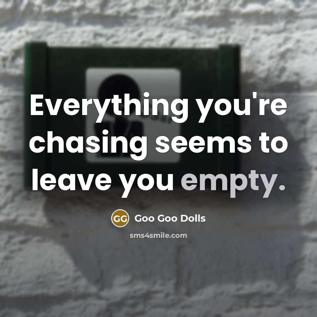“Everything you're chasing seems to leave you empty.” quote by Goo Goo Dolls