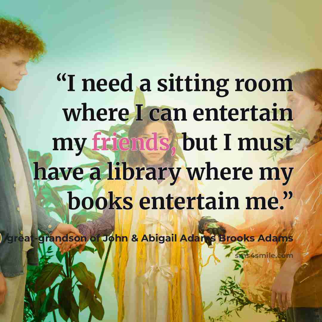 “I need a sitting room where I can entertain my friends, but I must have a library where my books entertain me.” quote by great-grandson of John & Abigail Adams Brooks Adams