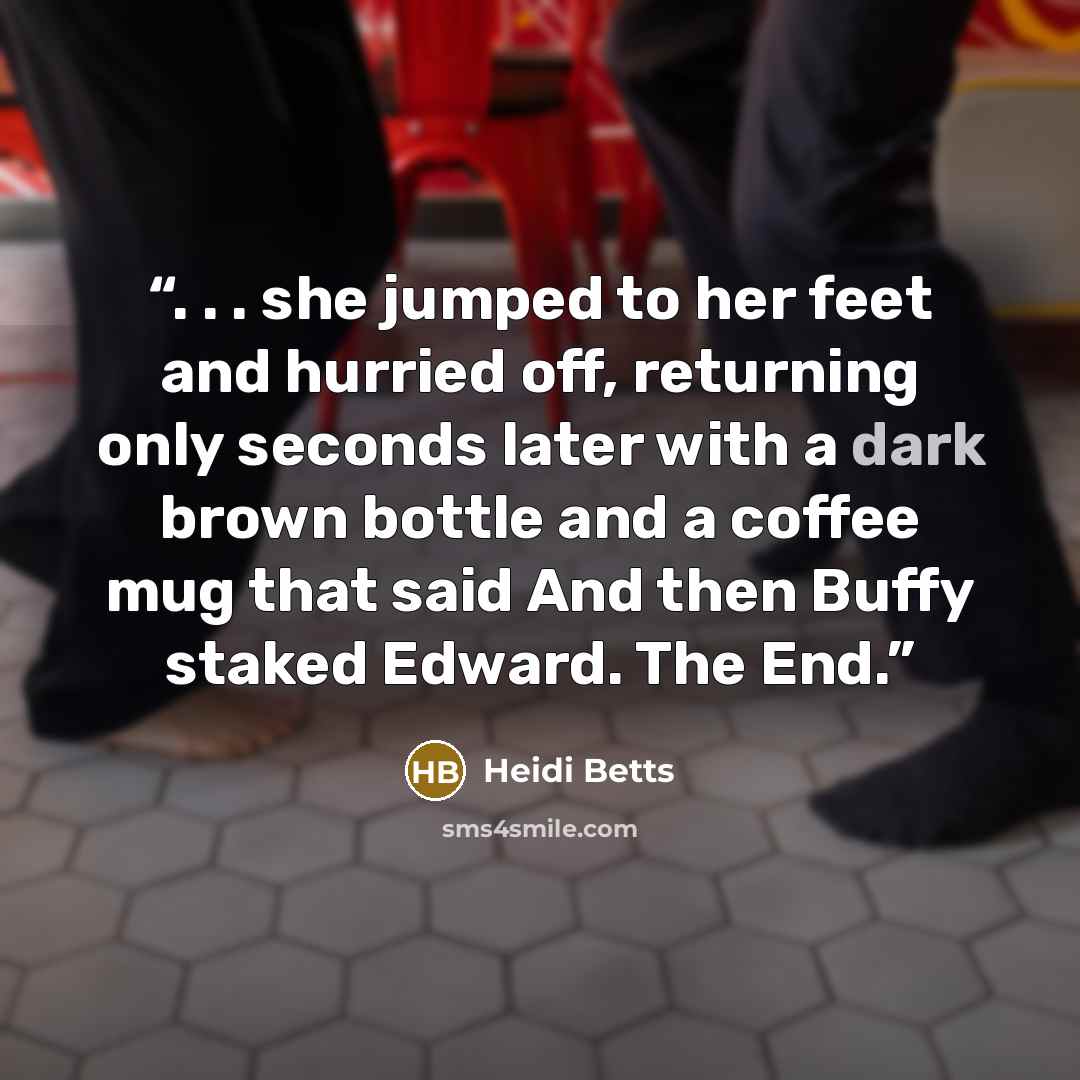 “. . . she jumped to her feet and hurried off, returning only seconds later with a dark brown bottle and a coffee mug that said And then Buffy staked Edward. The End.” quote by Heidi Betts