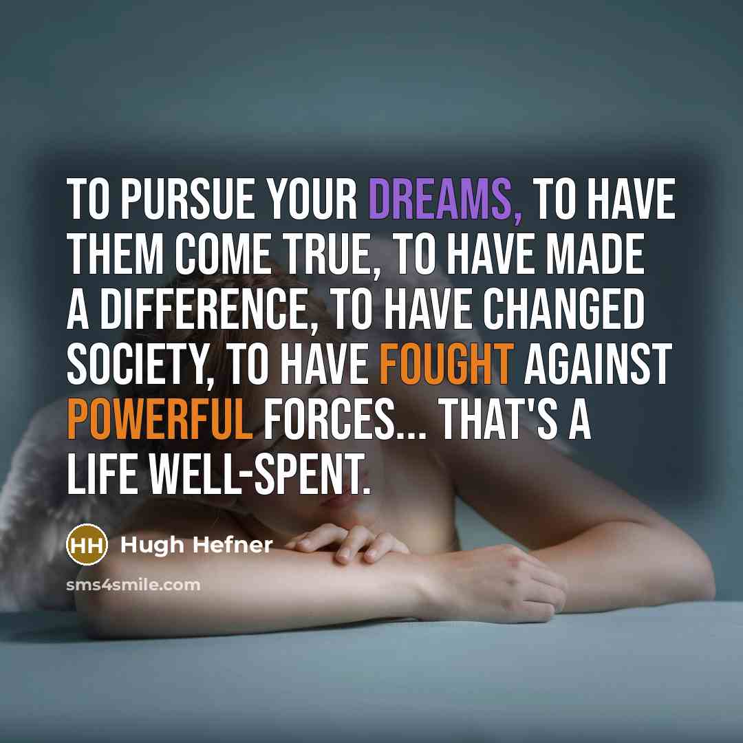 “To pursue your dreams, to have them come true, to have made a difference, to have changed society, to have fought against powerful forces... that's a life well-spent.” quote by Hugh Hefner