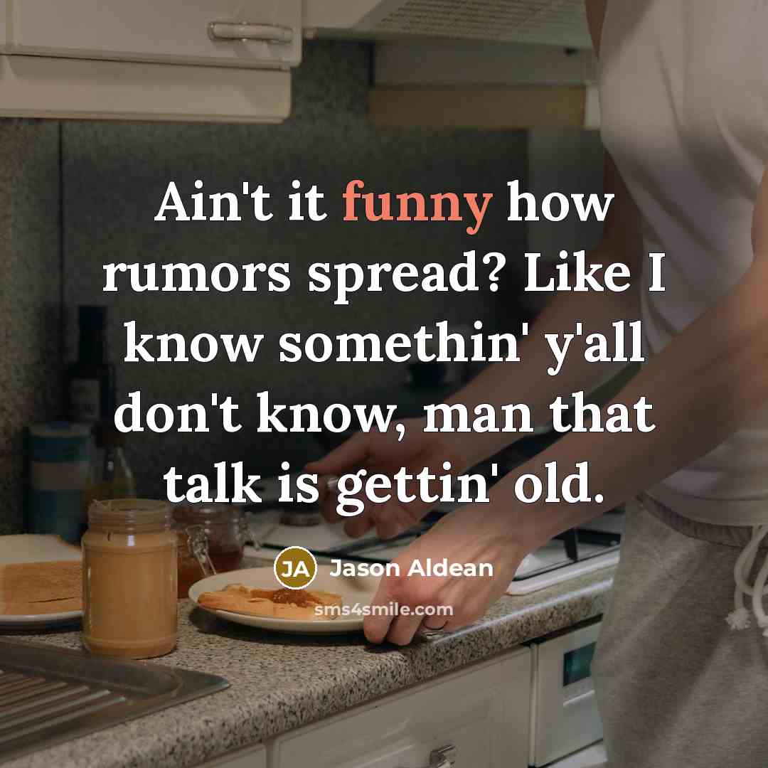 “Ain't it funny how rumors spread? Like I know somethin' y'all don't know, man that talk is gettin' old.” quote by Jason Aldean
