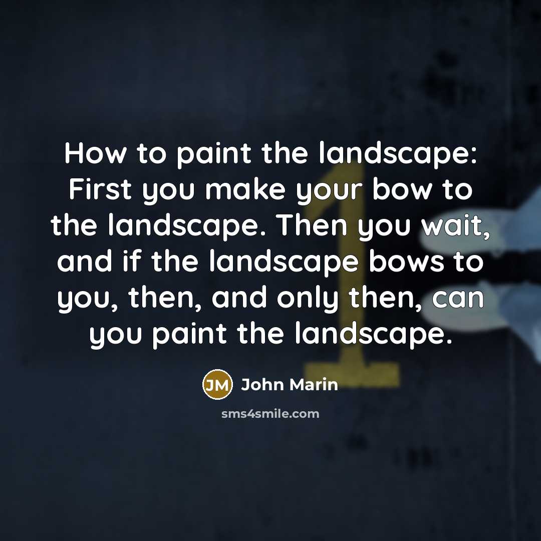 “How to paint the landscape: First you make your bow to the landscape. Then you wait, and if the landscape bows to you, then, and only then, can you paint the landscape.” quote by John Marin