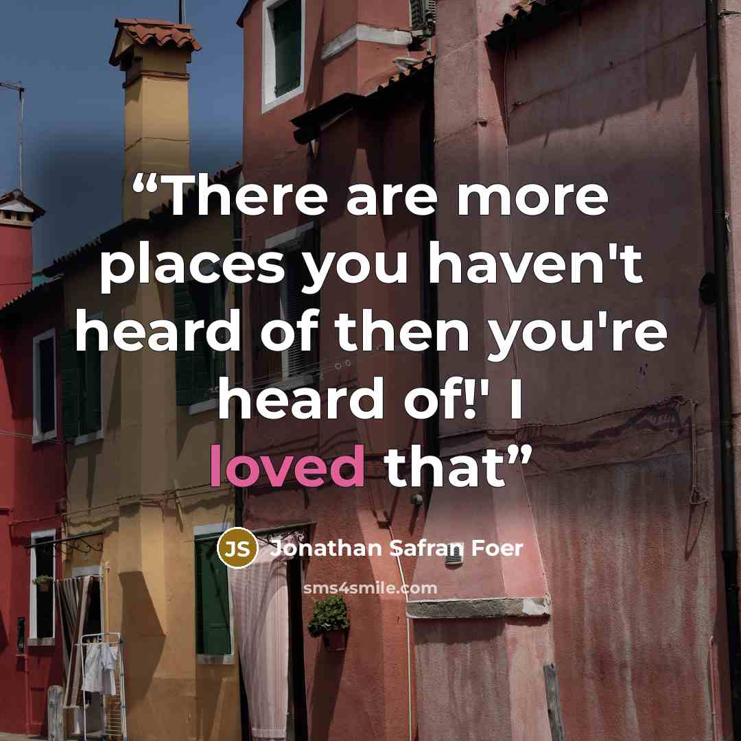 “There are more places you haven't heard of then you're heard of!' I loved that” quote by Jonathan Safran Foer