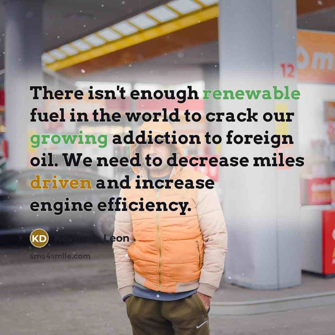 “There isn't enough renewable fuel in the world to crack our growing addiction to foreign oil. We need to decrease miles driven and increase engine efficiency.” quote by Kevin de Leon