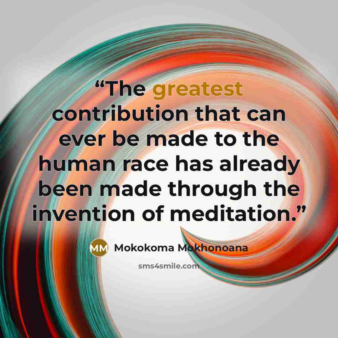 “The greatest contribution that can ever be made to the human race has already been made through the invention of meditation.” quote by Mokokoma Mokhonoana