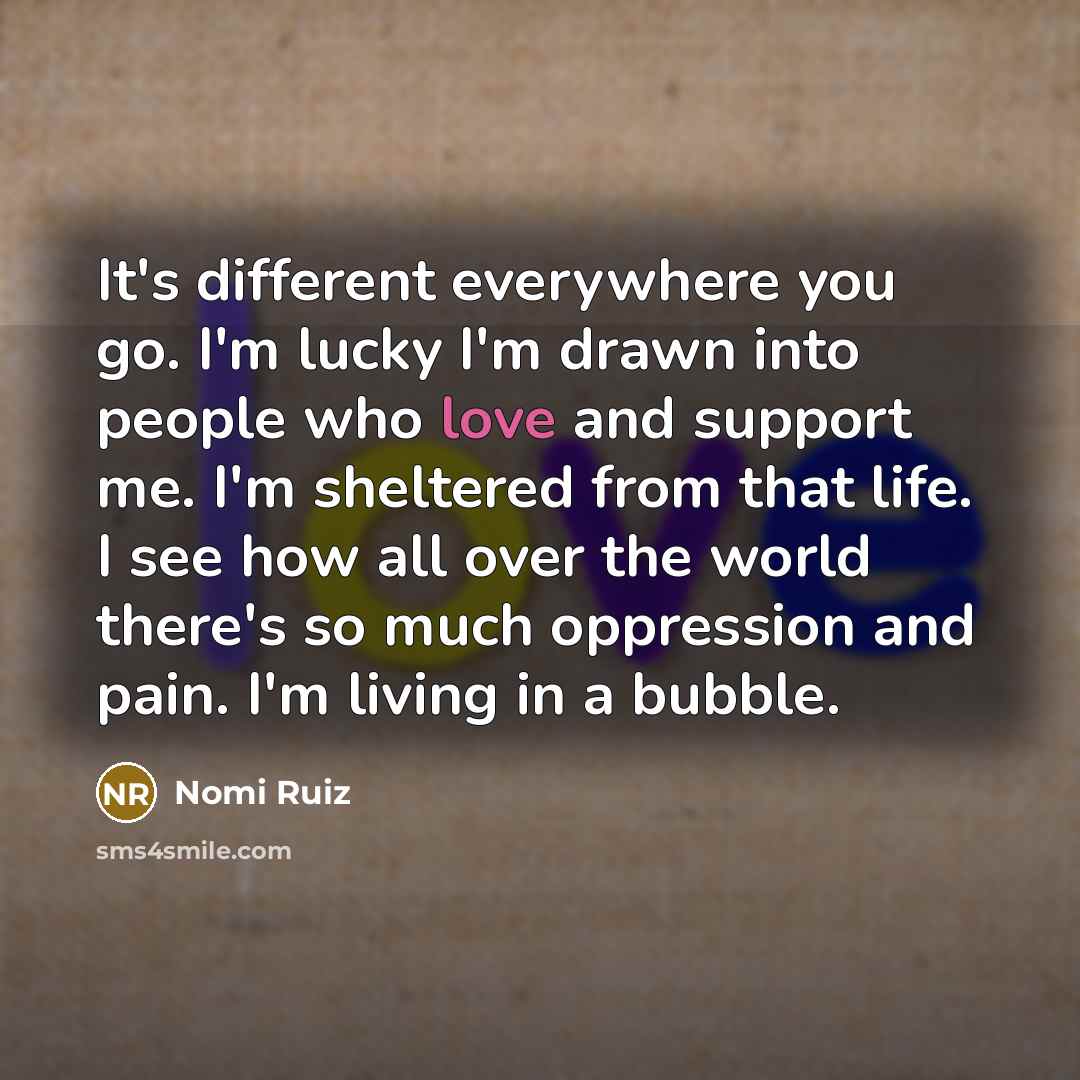 “It's different everywhere you go. I'm lucky I'm drawn into…” quote by Nomi Ruiz