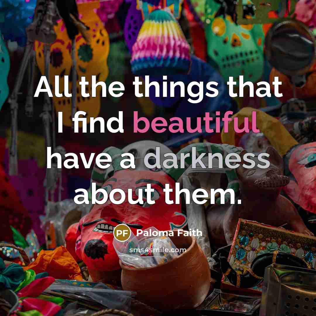 “All the things that I find beautiful have a darkness…” quote by Paloma Faith