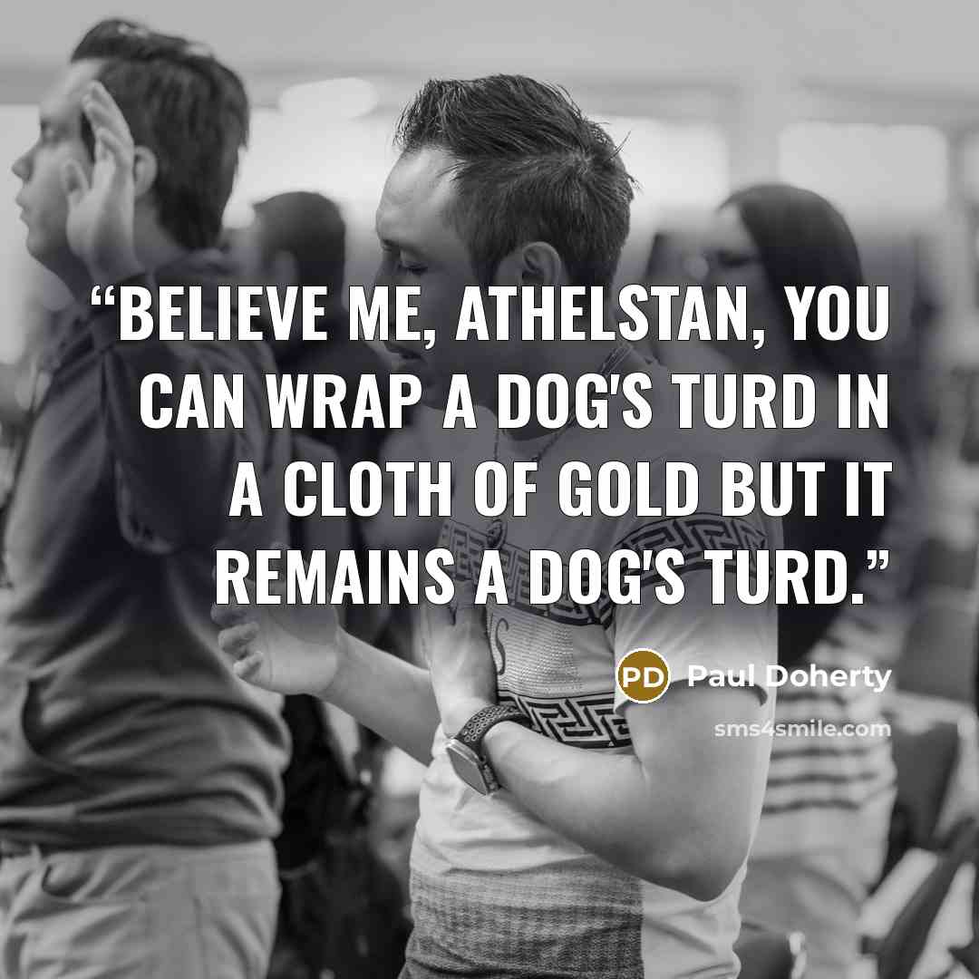 “Believe me, Athelstan, you can wrap a dog's turd in a cloth of gold but it remains a dog's turd.” quote by Paul Doherty