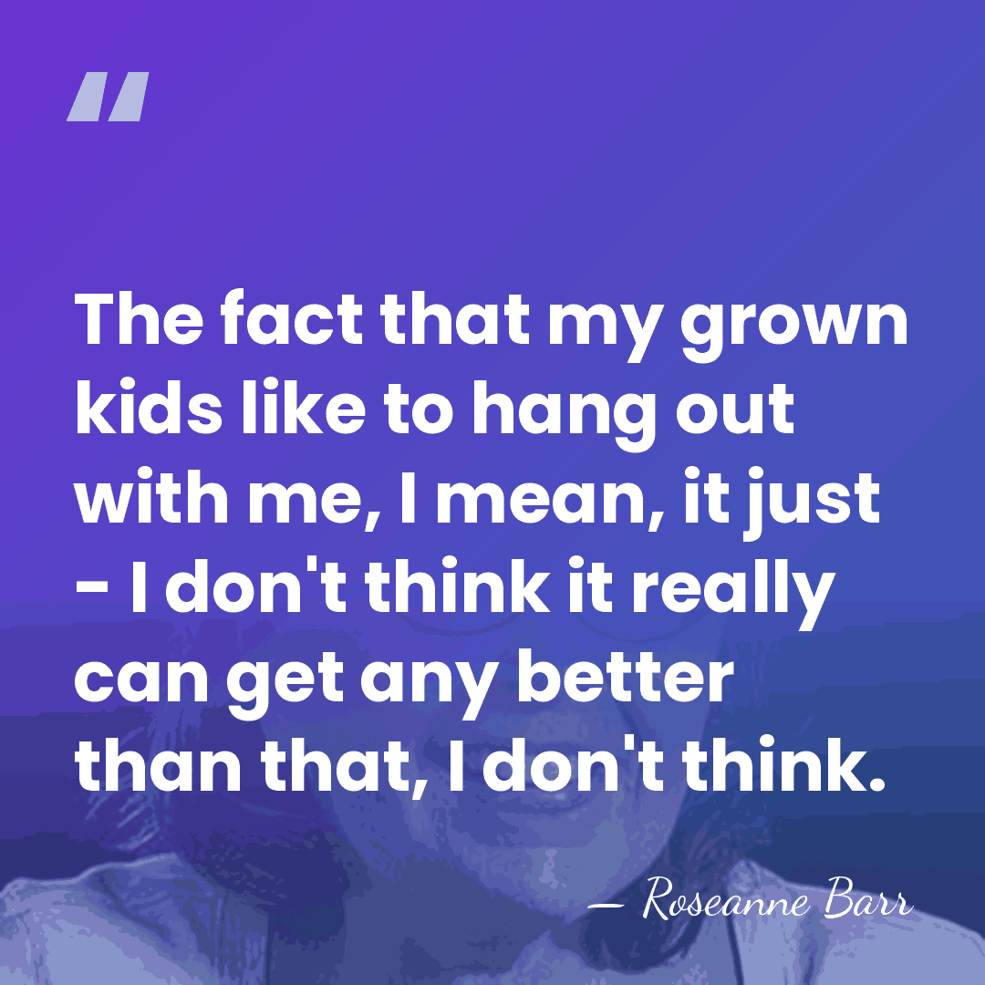 The fact that my grown kids like to hang out with me,&hellip; - Roseanne Barr