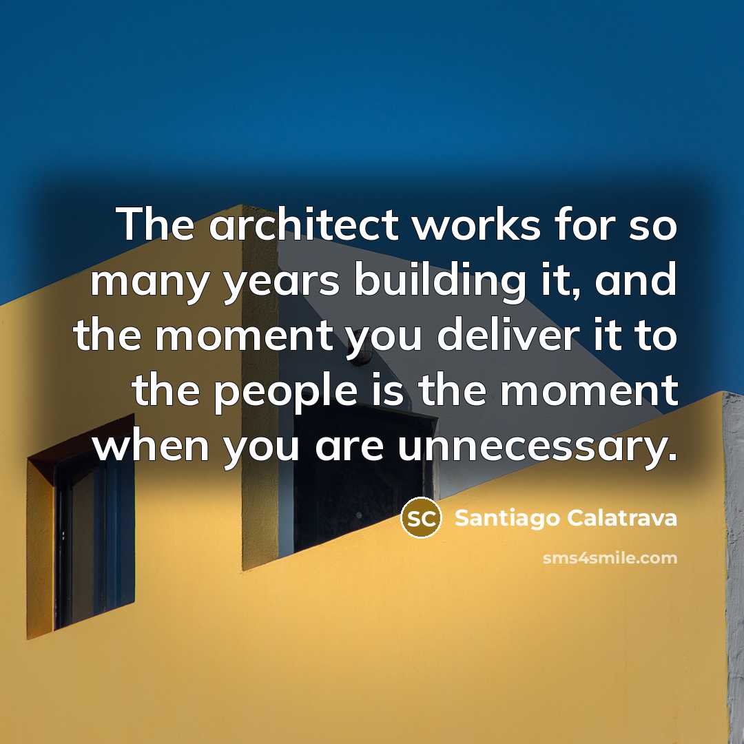 “The architect works for so many years building it, and the moment you deliver it to the people is the moment when you are unnecessary.” quote by Santiago Calatrava