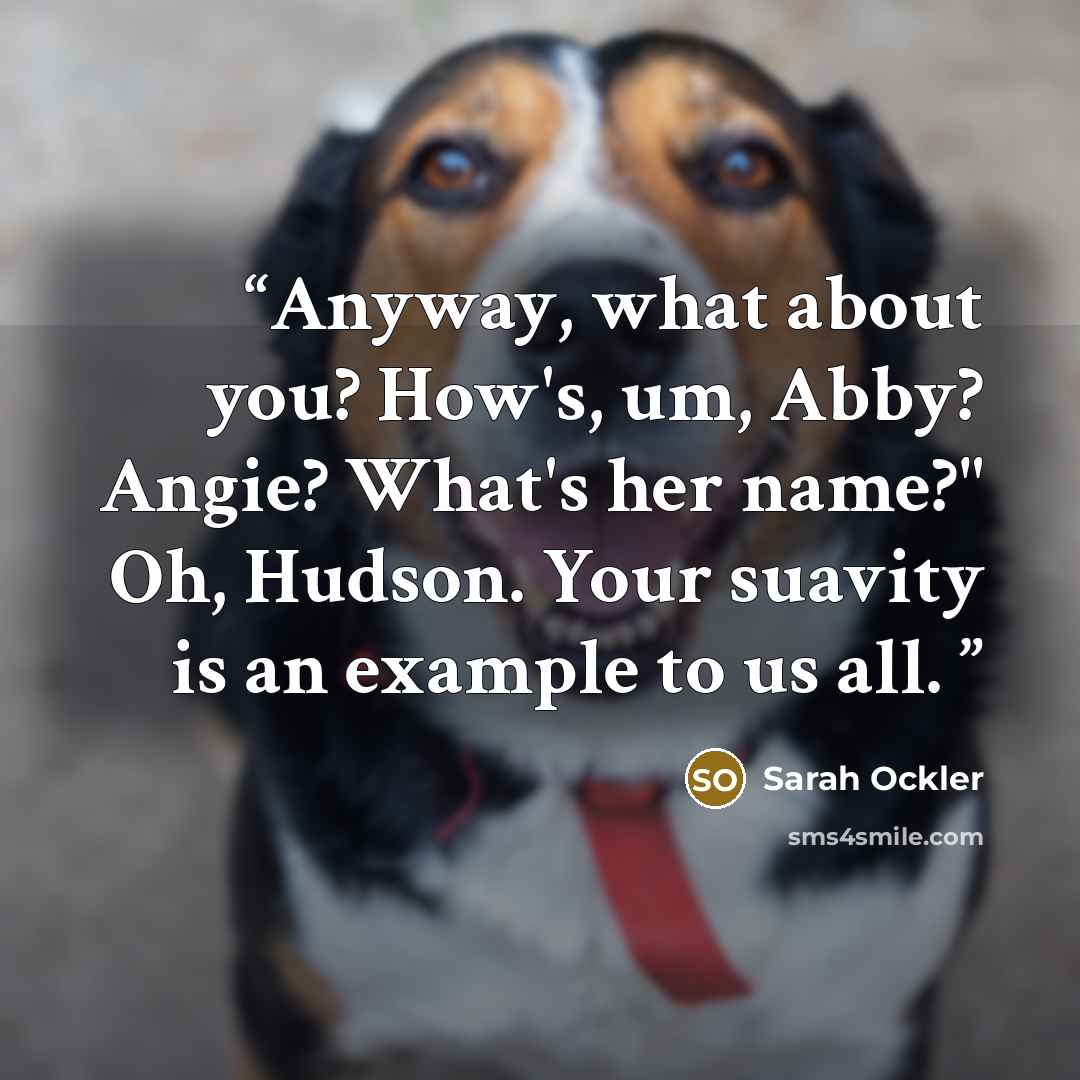 “Anyway, what about you? How's, um, Abby? Angie? What's her name?" Oh, Hudson. Your suavity is an example to us all.” quote by Sarah Ockler