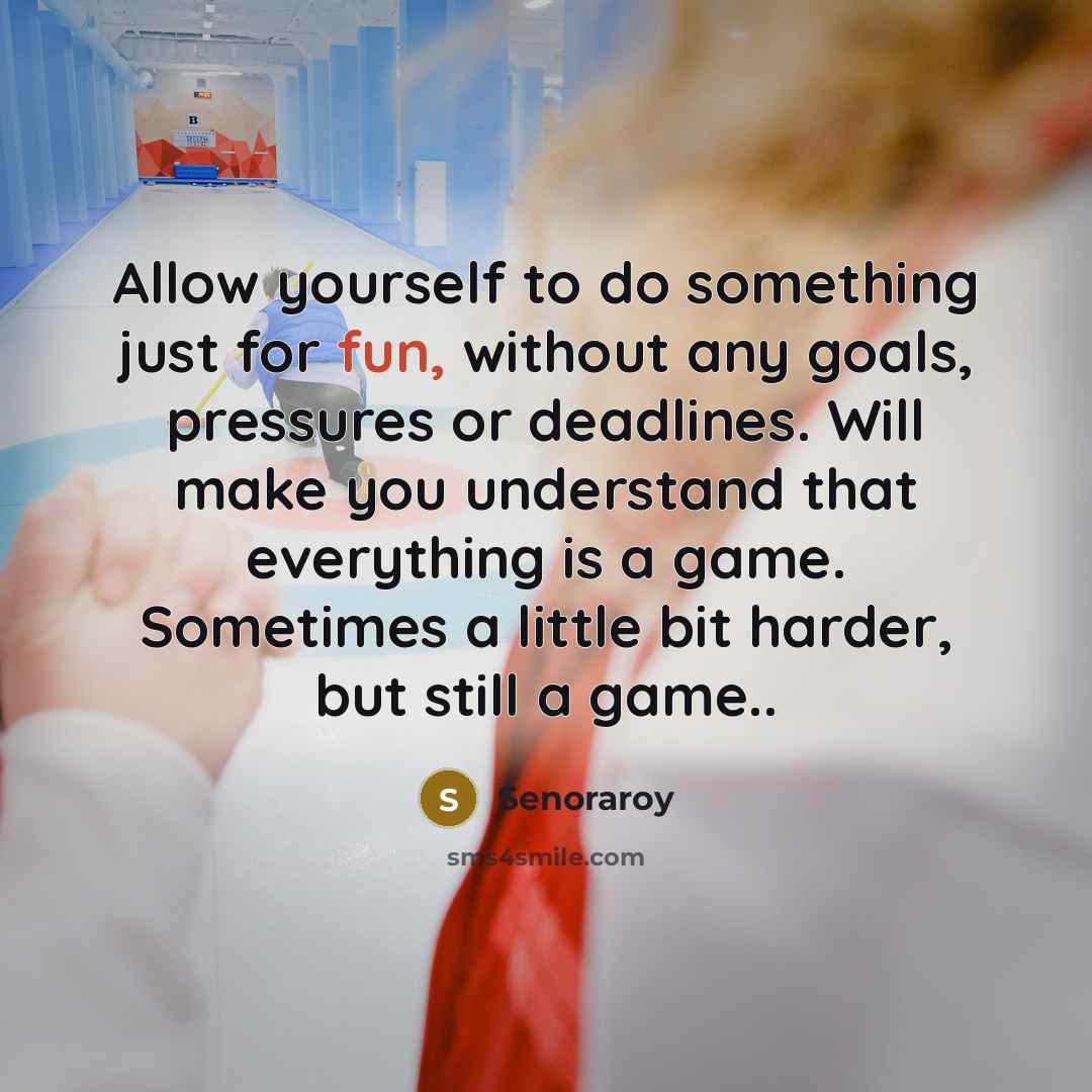 “Allow yourself to do something just for fun, without any goals, pressures or deadlines. Will make you understand that everything is a game. Sometimes a little bit harder, but still a game..” quote by Senoraroy
