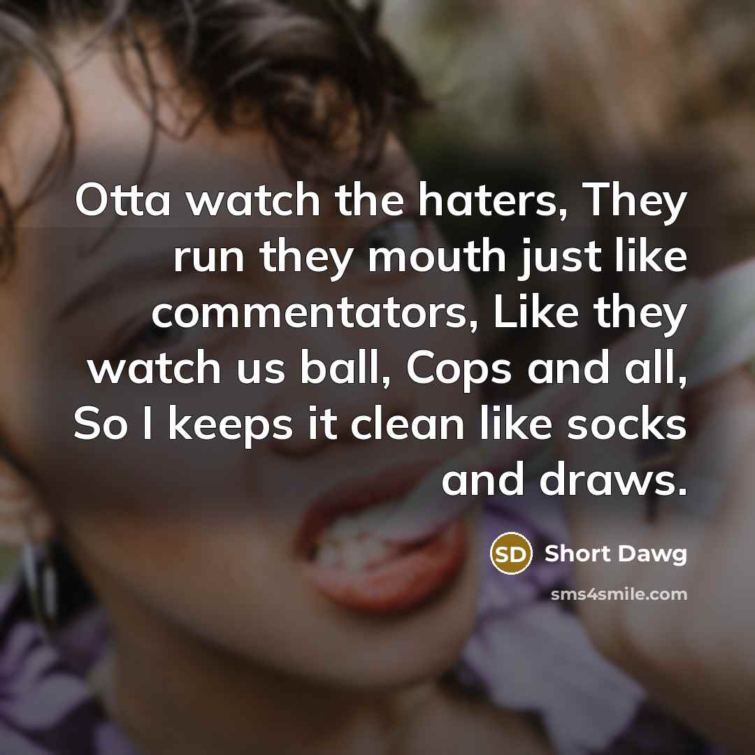 “Otta watch the haters, They run they mouth just like commentators, Like they watch us ball, Cops and all, So I keeps it clean like socks and draws.” quote by Short Dawg
