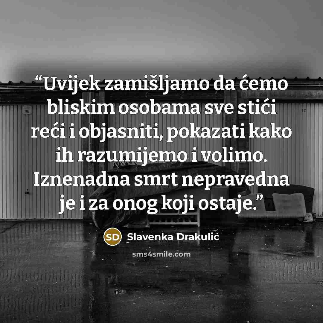 “Uvijek zamišljamo da ćemo bliskim osobama sve stići reći i objasniti, pokazati kako ih razumijemo i volimo. Iznenadna smrt nepravedna je i za onog koji ostaje.” quote by Slavenka Drakulić