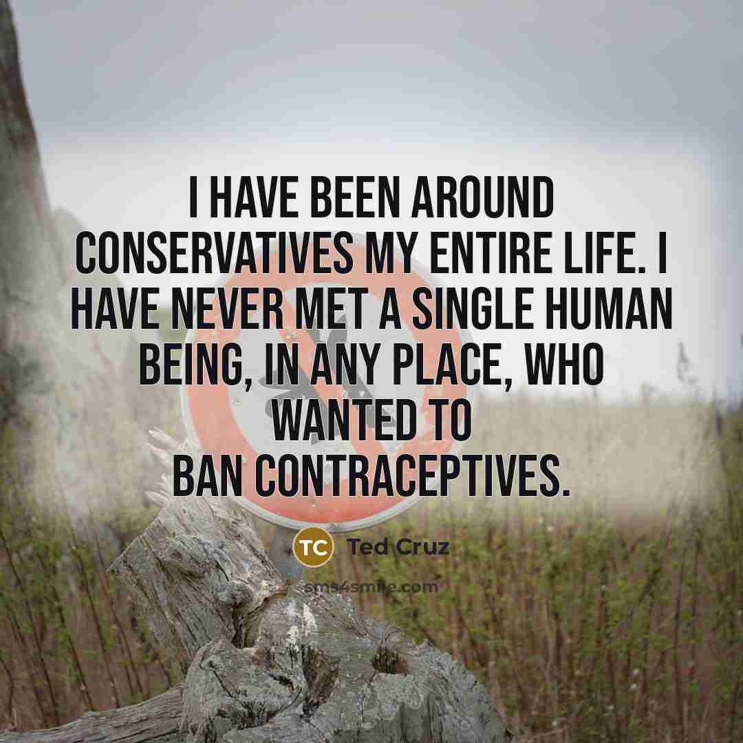 “I have been around conservatives my entire life. I have…” quote by Ted Cruz