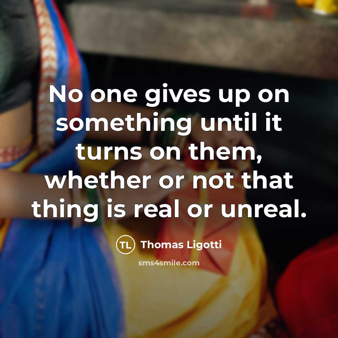 “No one gives up on something until it turns on…” quote by Thomas Ligotti