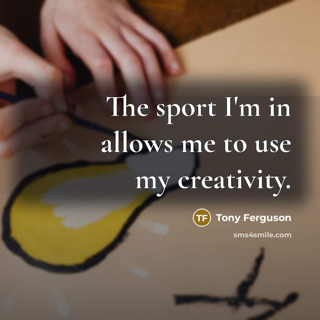 “The sport I'm in allows me to use my creativity.…” quote by Tony Ferguson