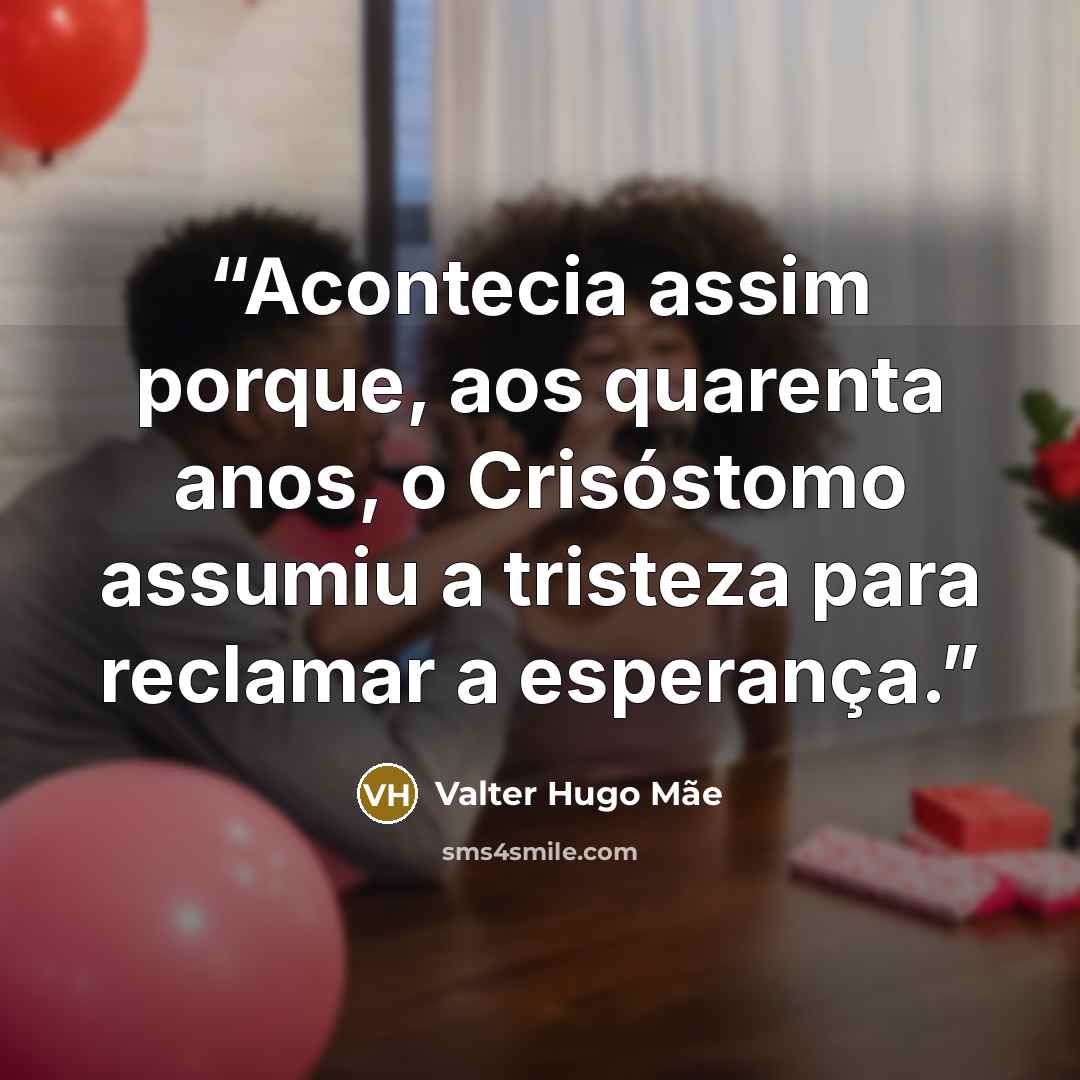 “Acontecia assim porque, aos quarenta anos, o Crisóstomo assumiu a tristeza para reclamar a esperança.” quote by Valter Hugo Mãe