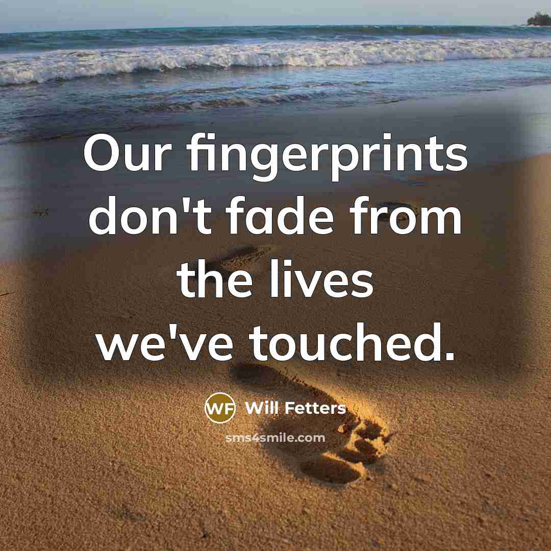 “Our fingerprints don't fade from the lives we've touched.” quote by Will Fetters