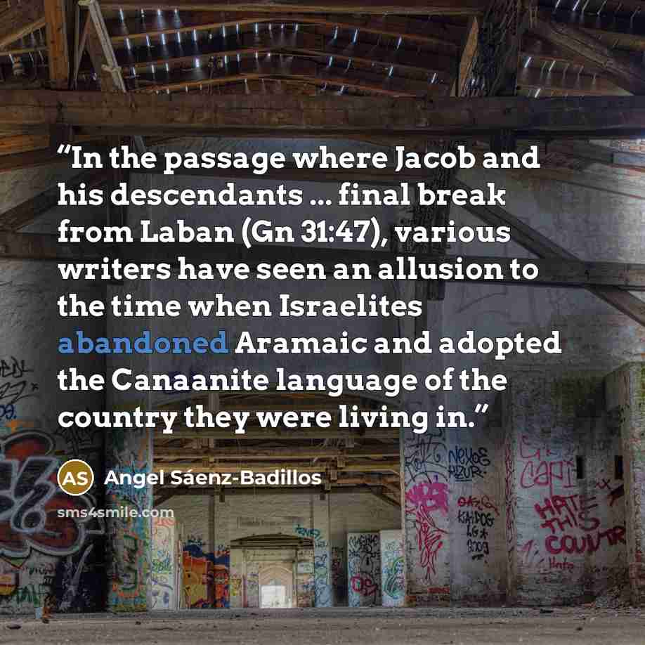 “In the passage where Jacob and his descendants ... final break from Laban (Gn 31:47), various writers have seen an allusion to the time when Israelites abandoned Aramaic and adopted the Canaanite language of the country they were living in.” quote by Angel Sáenz-Badillos