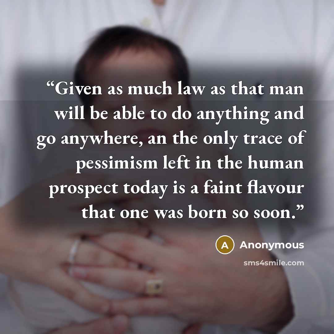 “Given as much law as that man will be able to do anything and go anywhere, an the only trace of pessimism left in the human prospect today is a faint flavour that one was born so soon.” quote by Anonymous