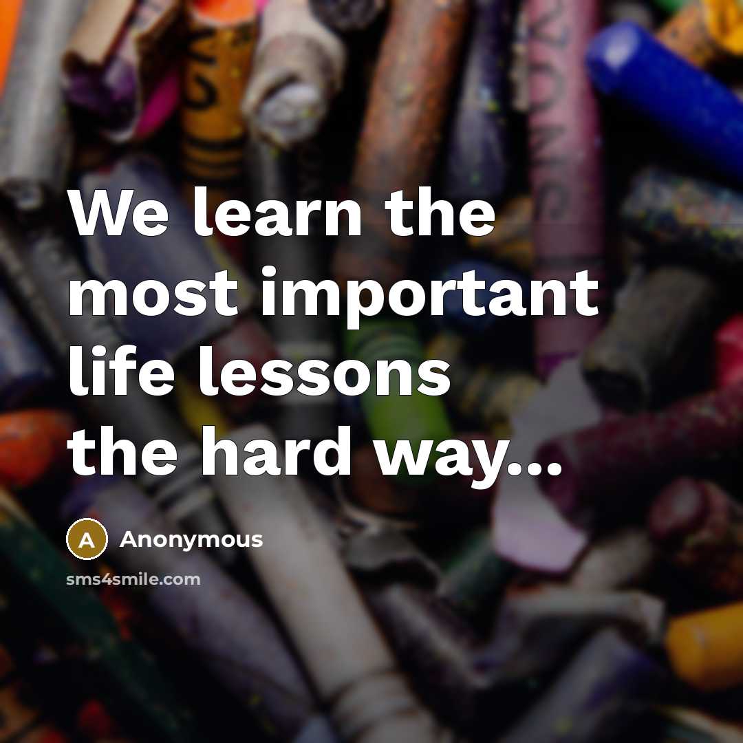 “We learn the most important life lessons the hard way...…” quote by Anonymous