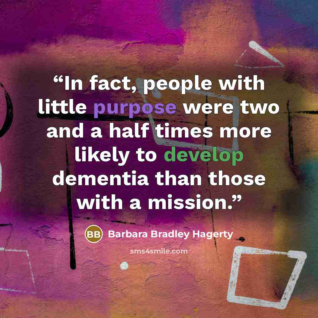“In fact, people with little purpose were two and a half times more likely to develop dementia than those with a mission.” quote by Barbara Bradley Hagerty